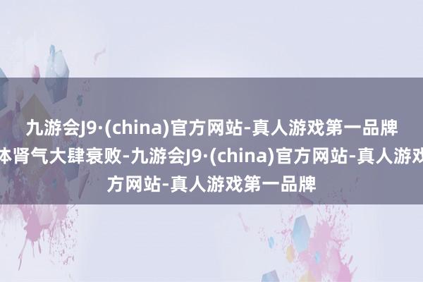 九游会J9·(china)官方网站-真人游戏第一品牌东说念主体肾气大肆衰败-九游会J9·(china)官方网站-真人游戏第一品牌
