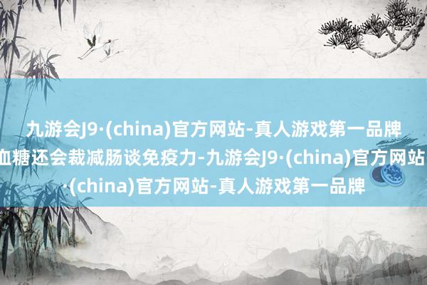 九游会J9·(china)官方网站-真人游戏第一品牌2.肠谈菌群失调高血糖还会裁减肠谈免疫力-九游会J9·(china)官方网站-真人游戏第一品牌