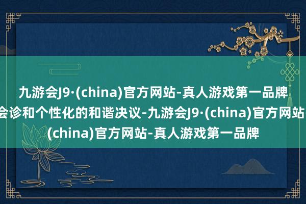 九游会J9·(china)官方网站-真人游戏第一品牌为患者提供精确的会诊和个性化的和谐决议-九游会J9·(china)官方网站-真人游戏第一品牌
