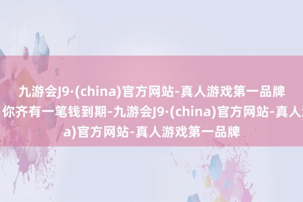 九游会J9·(china)官方网站-真人游戏第一品牌一年后每个月你齐有一笔钱到期-九游会J9·(china)官方网站-真人游戏第一品牌